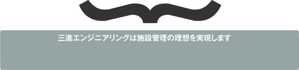 三進エンジニアリングは施設管理の理想を実現します。