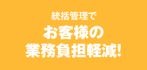 統括管理でお客様の業務負担軽減！